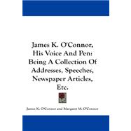 James K. O'connor, His Voice and Pen: Being a Collection of Addresses, Speeches, Newspaper Articles, Etc.