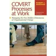 Covert Processes at Work : Managing the Five Hidden Dimensions of Organizational Change