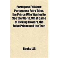 Portugese Folklore : Portuguese Fairy Tales, the Prince Who Wanted to See the World, What Came of Picking Flowers, the False Prince and the True