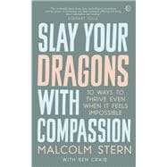Slay Your Dragons With Compassion Ten Ways to Thrive Even When It Feels Impossible