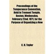 Proceedings of the Temperance Convention, Held in Tremont Temple, Boston, Wednesday, February 22nd, 1871, for the Purpose of Organizing a New State Temperance Society, With the Speeches, Discussions, &c