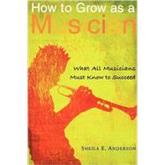 How to Grow as a Musician : What All Musicians Must Know to Succeed