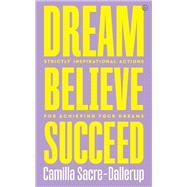 Dream, Believe, Succeed Strictly Inspirational Actions for Achieving Your Dreams