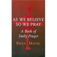 As We Believe So We Pray : A Book of Daily Prayer