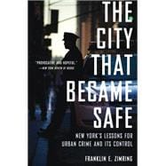 The City That Became Safe New York's Lessons for Urban Crime and Its Control