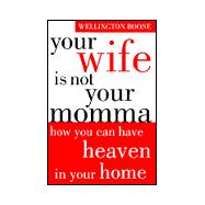 Your Wife Is Not Your Momma : How You Can Have Heaven in Your Home
