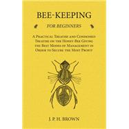 Bee-Keeping for Beginners - A Practical Treatise and Condensed Treatise on the Honey-Bee Giving the Best Modes of Management in Order to Secure the Most Profit