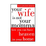 Your Wife Is Not Your Momma : How You Can Have Heaven in Your Home