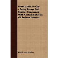 From Grave to Gay - Being Essays and Studies Concerned with Certain Subjects of Serious Interest