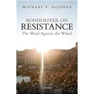 Bonhoeffer on Resistance The Word Against the Wheel