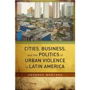 Cities, Business, and the Politics of Urban Violence in Latin America
