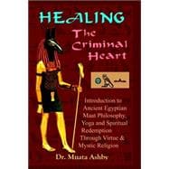 Healing the Criminal Heart : Introduction to Maat Philosophy and the Path of Redemption Through Right Karmic Action