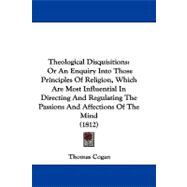 Theological Disquisitions: Or an Enquiry into Those Principles of Religion, Which Are Most Influential in Directing and Regulating the Passions and Affections of the Mind