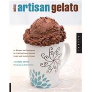 Making Artisan Gelato 45 Recipes and Techniques for Crafting Flavor-Infused Gelato and Sorbet at Home