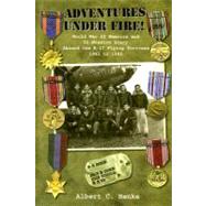 Adventures under Fire! : World War II Memoirs and 50-Mission Diary Aboard the B-17 Flying Fortress 1942 To 1945
