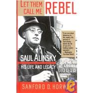 Let Them Call Me Rebel Saul Alinsky: His Life and Legacy