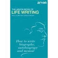 The Arvon Book of Life Writing Writing Biography, Autobiography and Memoir