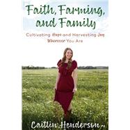 Faith, Farming, and Family Cultivating Hope and Harvesting Joy Wherever You Are