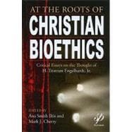 At the Roots of Christian Bioethics : Critical Essays on the Thought of H. Tristram Engelhardt, Jr,9780976404187