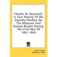 Charles W. Quantrell: A True History of His Guerrilla Warfare on the Missouri and Kansas Border During the Civil War of 1861 to 1865