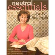 Neutral Essentials with Alex Anderson; 7 Quilt Projects o 3 Keys to Fabric Confidence o Fat-Quarter Friendly