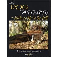 My Dog Has Arthritis - But Lives Life to the Full! A Practical Guide for Owners