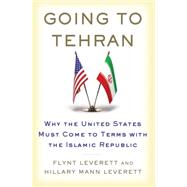 Going to Tehran Why the United States Must Come to Terms with the Islamic Republic of Iran