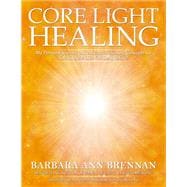 Core Light Healing My Personal Journey and Advanced Healing Concepts  for Creating the Life You Long to Live