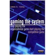 Gaming the System : How to Stop Playing the Organisational Game and Start Playing the Competitive Game