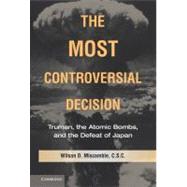 The Most Controversial Decision: Truman, the Atomic Bombs, and the Defeat of Japan