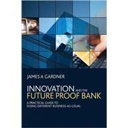 Innovation and the Future Proof Bank A Practical Guide to Doing Different Business-as-Usual