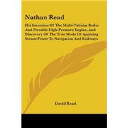 Nathan Read: His Invention of the Multi-tubular Boiler and Portable High-pressure Engine, and Discovery of the True Mode of Applying Steam-power to Navigation and