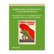 Fabricating Authenticity in Soviet Hungary: The Afterlife of the First Hungarian Soviet Republic in the Age of State Socialism