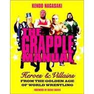 The Grapple Manual Heroes and Villains from the Golden Age of World Wrestling