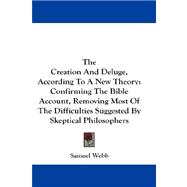 The Creation And Deluge, According To A New Theory: Confirming the Bible Account, Removing Most of the Difficulties Suggested by Skeptical Philosophers