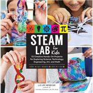 STEAM Lab for Kids 52 Creative Hands-On Projects for Exploring Science, Technology, Engineering, Art, and Math
