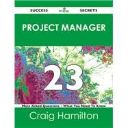 Project Manager 23 Success Secrets: 23 Most Asked Questions on Project Manager