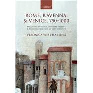 Rome, Ravenna, and Venice, 750-1000 Byzantine Heritage, Imperial Present, and the Construction of City Identity