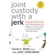 Joint Custody with a Jerk Raising a Child with an Uncooperative Ex: A Hands-on, Practical Guide to Communicating with a Difficult Ex-Spouse