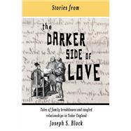 Stories from the Darker Side of Love Tales of Broken Families and Tangled Relationships in Tudor England
