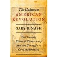 The Unknown American Revolution The Unruly Birth of Democracy and the Struggle to Create America