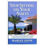 Stop Sitting on Your Assets : How to Safely Leverage the Equity Trapped in Your Home and Transform It into a Constant Flow of Wealth and Security