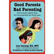 Good Parents Bad Parenting : How to Parent Together When Your Parenting Styles Are Worlds Apart