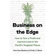 Business on the Edge How to Turn a Profit and Improve Lives in the World’s Toughest Places