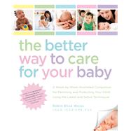 The Better Way to Care for Your Baby A Week-by-Week Illustrated Companion for Parenting and Protecting Your Child Using the Latest and Safest Techniques