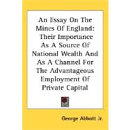 An Essay On The Mines Of England: Their Importance As a Source of National Wealth and As a Channel for the Advantageous Employment of Private Capital