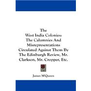 The West India Colonies: The Calumnies and Misrepresentations Circulated Against Them by the Edinburgh Review, Mr. Clarkson, Mr. Cropper, Etc.