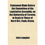 Statement Made Before the Committee of the Legislative Assembly, on the University of Toronto, in Reply to Those of Rev'd Drs. Cook, Green, Stinson and Ryerson