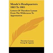 Meade's Headquarters 1863 To 1865 : Letters of Theodore Lyman from the Wilderness to Appomattox