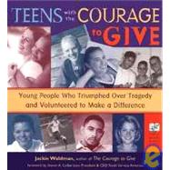 Teens With the Courage to Give: Young People Who Triumphed over Tragedy and Volunteered to Make a Difference